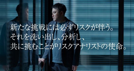 新たな挑戦には必ずリスクが伴う。それを洗い出し、分析し、共に挑むことがリスクアナリストの使命。