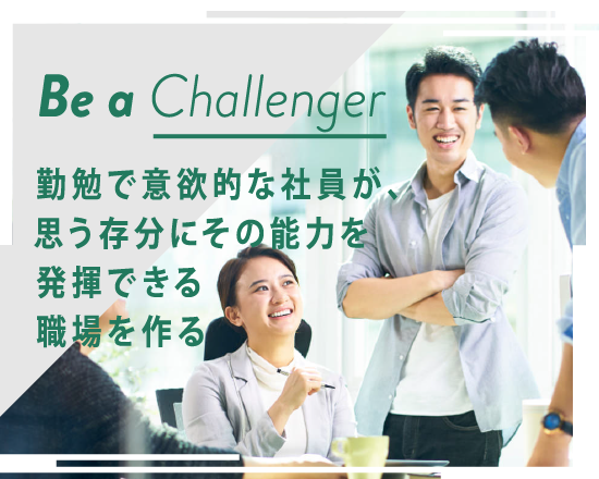 Be a Challenger 勤勉で意欲的な社員が、思う存分にその能力を発揮できる職場を作る