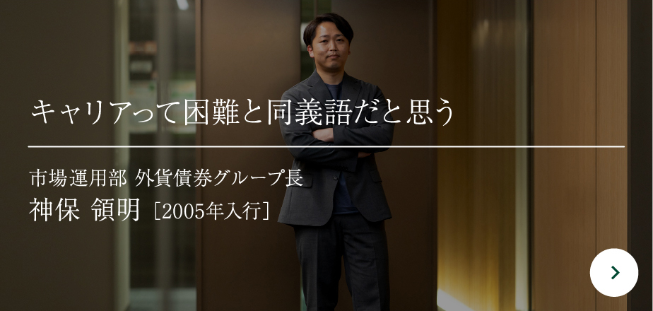 市場運用部 外貨債券グループ長キャリアって困難と同義語だと思う神保 領明［2005年入行］