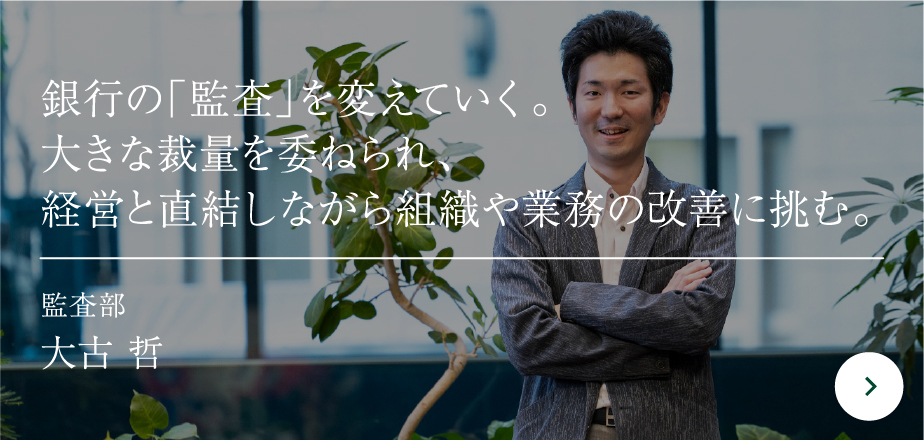 銀行の「監査」を変えていく。大きな裁量を委ねられ、経営と直結しながら組織や業務の改善に挑む。監査部大古 哲