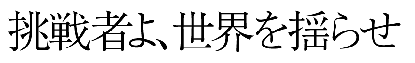 挑戦者よ、世界を揺らせ