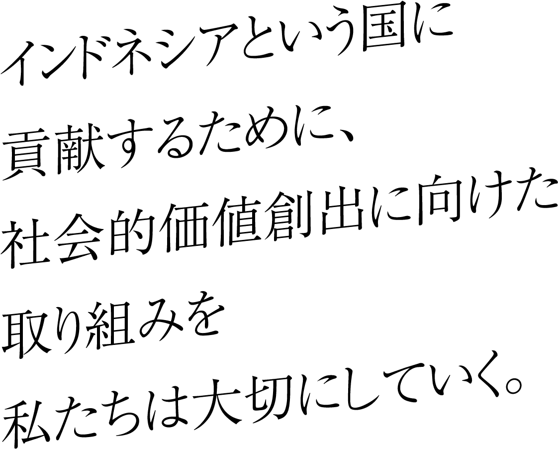 インドネシアという国に貢献するために、社会的価値創出に向けた取り組みを私たちは大切にしていく。