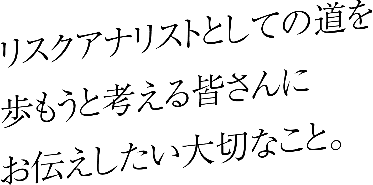 リスクアナリストとしての道を歩もうと考える皆さんにお伝えしたい大切なこと。