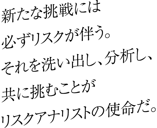 新たな挑戦には必ずリスクが伴う。それを洗い出し、分析し、共に挑むことがリスクアナリストの使命だ。
