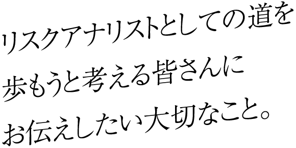 リスクアナリストとしての道を歩もうと考える皆さんにお伝えしたい大切なこと。